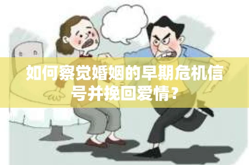 如何察觉婚姻的早期危机信号并挽回爱情？