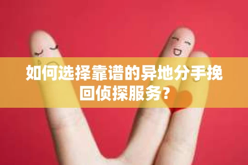 如何选择靠谱的异地分手挽回侦探服务? 如何选择靠谱的异地分手挽回侦探服务?