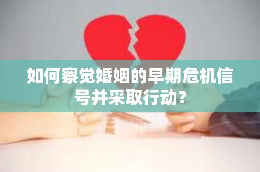 如何察觉婚姻的早期危机信号并采取行动？