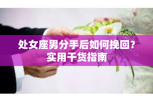 处女座男分手后如何挽回？实用干货指南