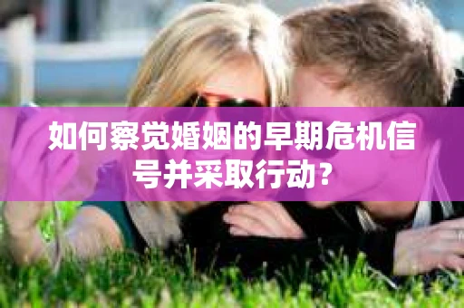 如何察觉婚姻的早期危机信号并采取行动？