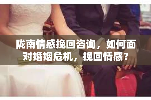 陇南情感挽回咨询，如何面对婚姻危机，挽回情感？