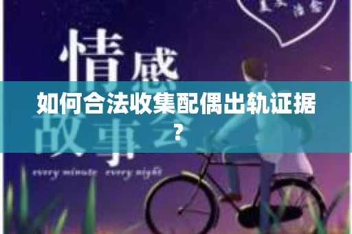 如何合法收集配偶出轨证据？