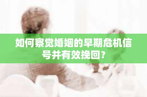 如何察觉婚姻的早期危机信号并有效挽回？