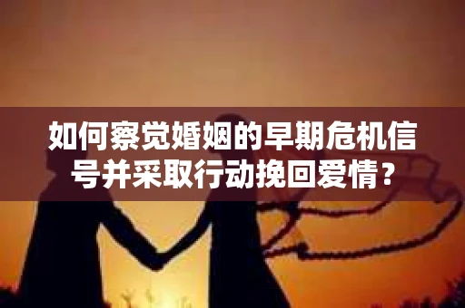如何察觉婚姻的早期危机信号并采取行动挽回爱情？