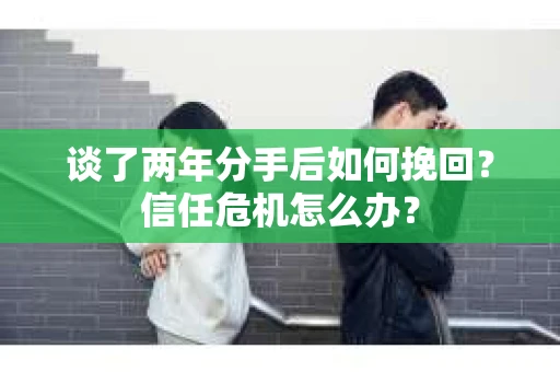 谈了两年分手后如何挽回？信任危机怎么办？