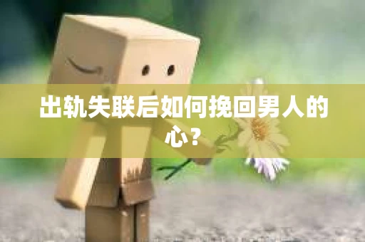 出轨失联后如何挽回男人的心？