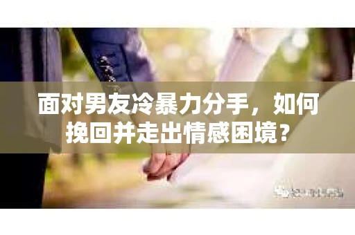 面对男友冷暴力分手，如何挽回并走出情感困境？