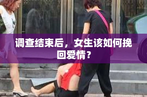 调查结束后，女生该如何挽回爱情？