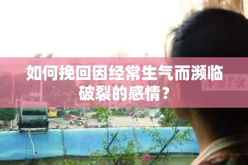 如何挽回因经常生气而濒临破裂的感情？