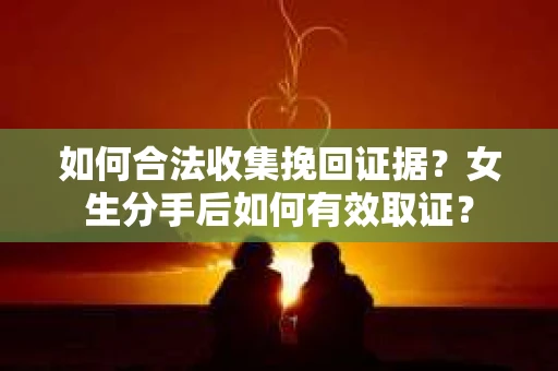 如何合法收集挽回证据?女生分手后如何有效取证? 如何合法收集挽回证据?女生分手后如何有效取证?