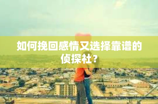 如何挽回感情又选择靠谱的侦探社？