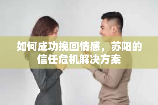 如何成功挽回情感，苏阳的信任危机解决方案