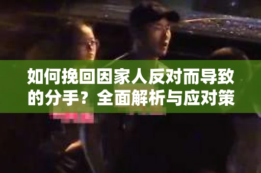 如何挽回因家人反对而导致的分手？全面解析与应对策略