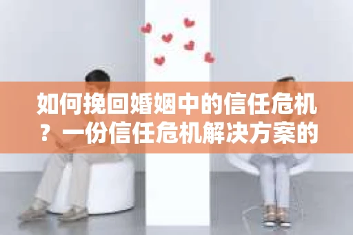 如何挽回婚姻中的信任危机？一份信任危机解决方案的干货指南