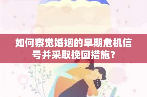如何察觉婚姻的早期危机信号并采取挽回措施？