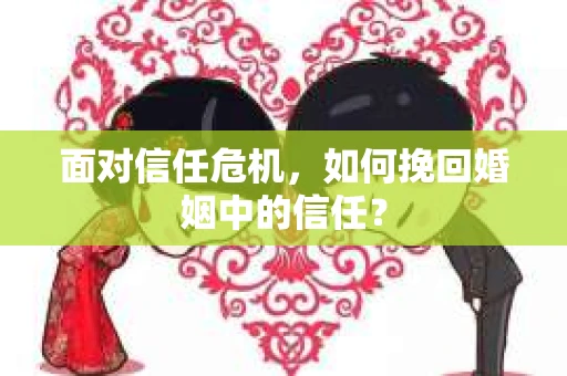 面对信任危机，如何挽回婚姻中的信任？