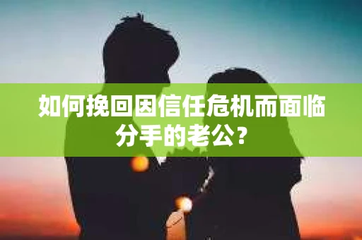 如何挽回因信任危机而面临分手的老公？