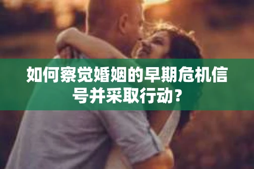 如何察觉婚姻的早期危机信号并采取行动? 如何察觉婚姻的早期危机信号并采取行动?