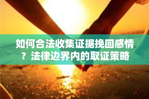 如何合法收集证据挽回感情？法律边界内的取证策略