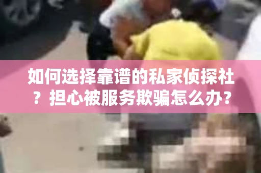 如何选择靠谱的私家侦探社？担心被服务欺骗怎么办？