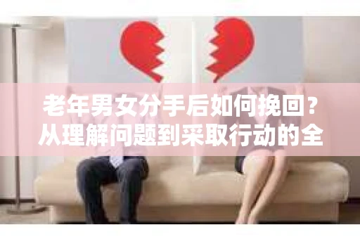 老年男女分手后如何挽回？从理解问题到采取行动的全面指南
