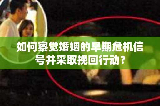 如何察觉婚姻的早期危机信号并采取挽回行动？