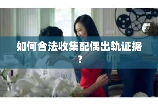 如何合法收集配偶出轨证据？