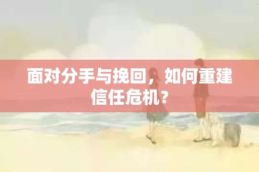 面对分手与挽回，如何重建信任危机？