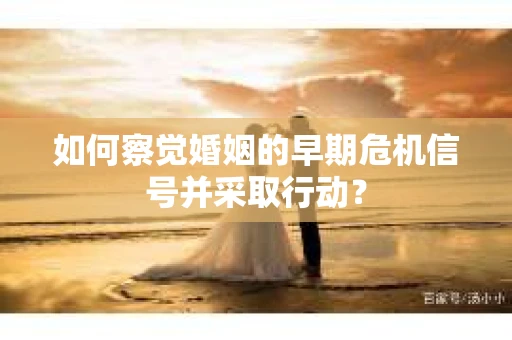如何察觉婚姻的早期危机信号并采取行动？