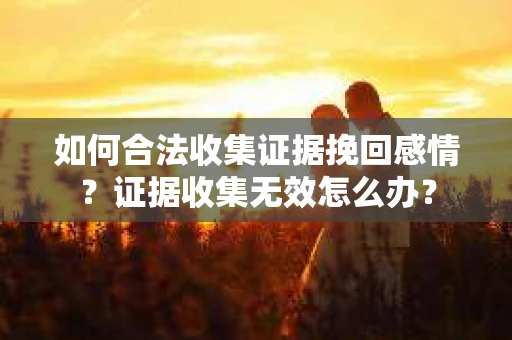 如何合法收集证据挽回感情？证据收集无效怎么办？