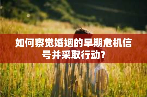 如何察觉婚姻的早期危机信号并采取行动? 如何察觉婚姻的早期危机信号并采取行动?