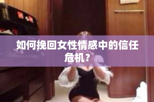 如何挽回女性情感中的信任危机? 如何挽回女性情感中的信任危机?