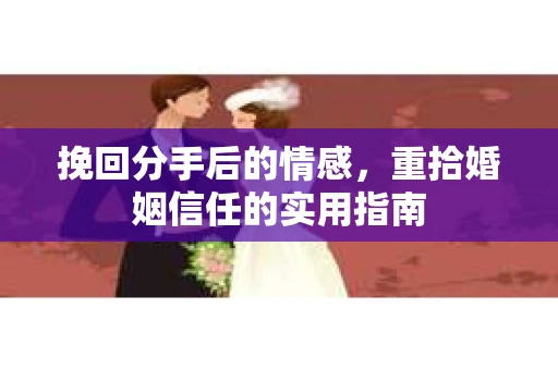 挽回分手后的情感,重拾婚姻信任的实用指南 挽回分手后的情感,重拾婚姻信任的实用指南