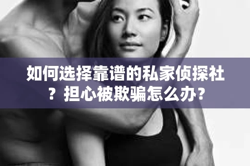 如何选择靠谱的私家侦探社？担心被欺骗怎么办？