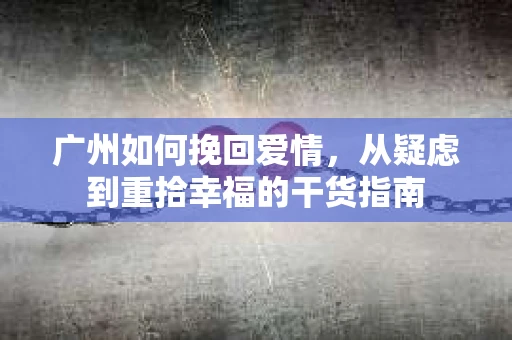 广州如何挽回爱情，从疑虑到重拾幸福的干货指南
