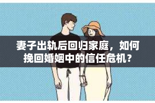 妻子出轨后回归家庭，如何挽回婚姻中的信任危机？