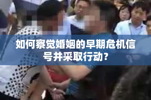 如何察觉婚姻的早期危机信号并采取行动？