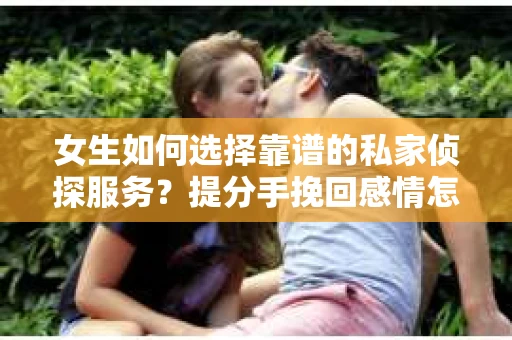 女生如何选择靠谱的私家侦探服务？提分手挽回感情怎么办？