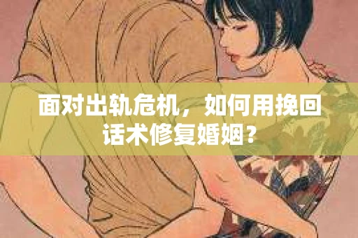面对出轨危机，如何用挽回话术修复婚姻？
