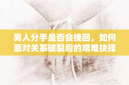 男人分手是否会挽回，如何面对关系破裂后的艰难抉择？