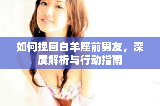 如何挽回白羊座前男友，深度解析与行动指南