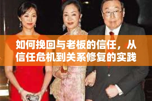如何挽回与老板的信任，从信任危机到关系修复的实践指南