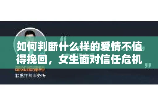 如何判断什么样的爱情不值得挽回，女生面对信任危机怎么办？
