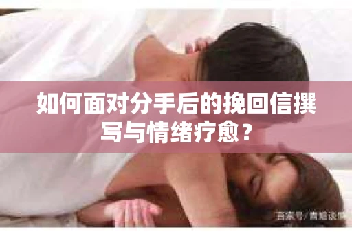 如何面对分手后的挽回信撰写与情绪疗愈？
