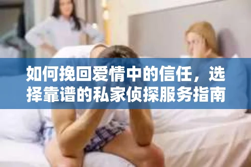如何挽回爱情中的信任，选择靠谱的私家侦探服务指南