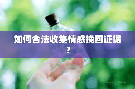 如何合法收集情感挽回证据？