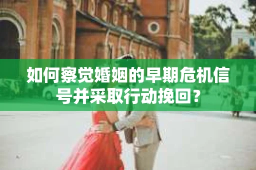 如何察觉婚姻的早期危机信号并采取行动挽回？