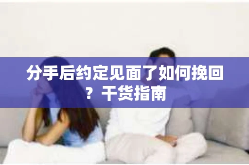 分手后约定见面了如何挽回？干货指南