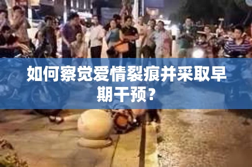 如何察觉爱情裂痕并采取早期干预？